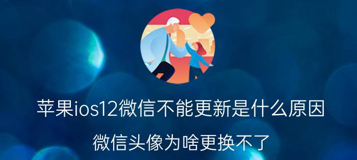 苹果ios12微信不能更新是什么原因 微信头像为啥更换不了，系统没有任何提示？